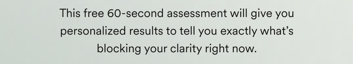 This free 60-second assessment will give you personalized results to tell you exactly what’s blocking your clarity right now.