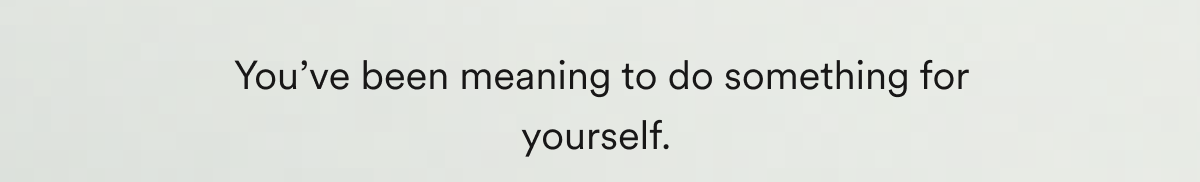 You’ve been meaning to do something for yourself. 
