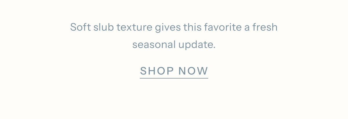 Soft slub texture gives this favorite a fresh seasonal update. | Shop Now