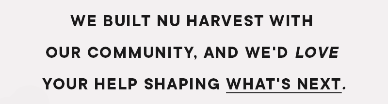 We built Nu Harvest with our community, and we'd love your help shaping what's next
