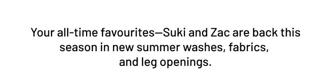 Sukis and Zacs are back this season in new summer washes, fabrics and leg openings.