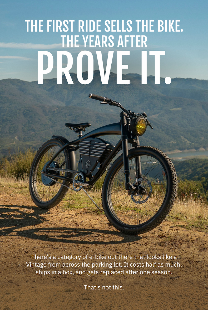 THE FIRST RIDE SELLS THE BIKE. THE YEARS AFTER PROVE IT.  There's a category of e-bike out there that looks like a Vintage from across the parking lot. It costs half as much, ships in a box, and gets replaced after one season. That's not this.