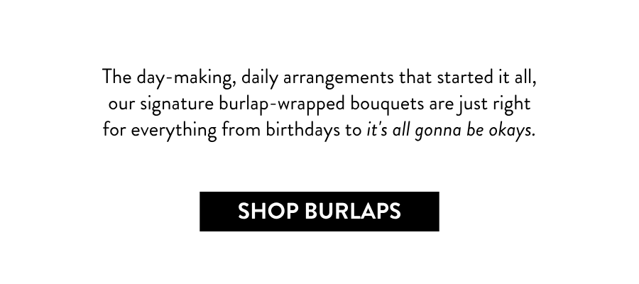 The day making, daily arrangments that started it all, our signature burlap-wrapped bouquets are just right for everything from birthdays to it's all gonna be okays.
