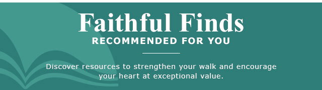 Faithful Finds Recommended for You | Discover resources to strengthen your walk and encourage your heart at exceptional value.