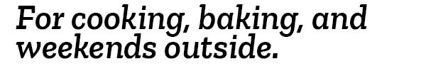 For cooking, baking, and weekends outside.