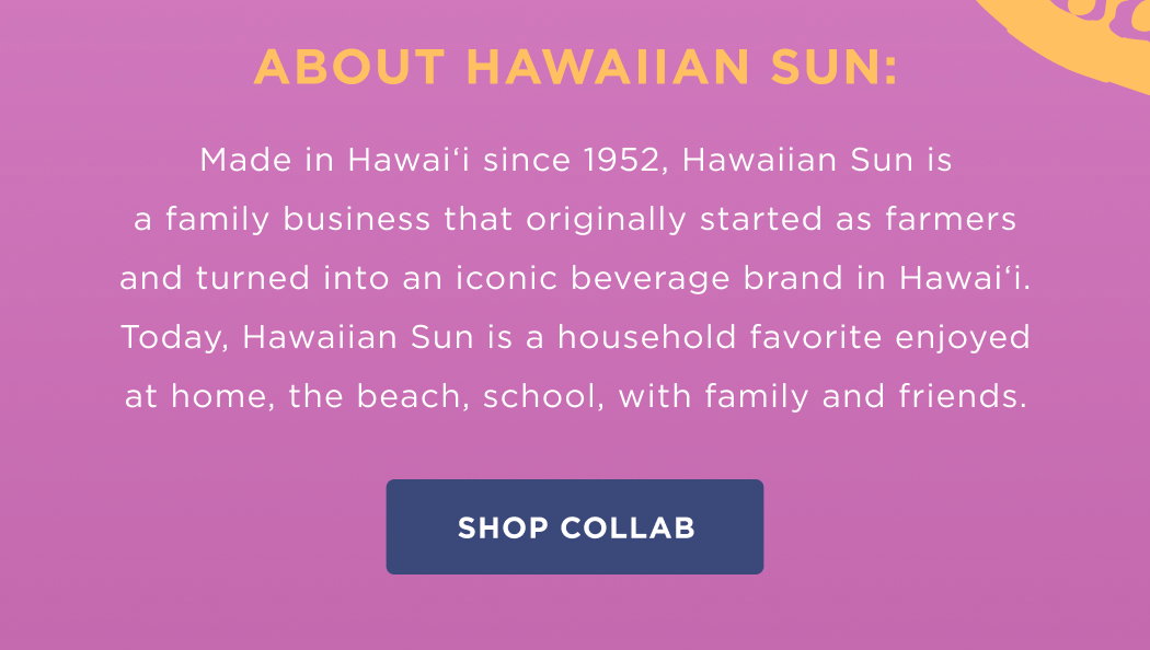 About Hawaiian Sun:  Made in Hawai‘i since 1952, Hawaiian Sun is a family business that originally started as farmers and turned into an iconic beverage brand in Hawai‘i. Today, Hawaiian Sun is a household favorite enjoyed at home, the beach, school, with family and friends.