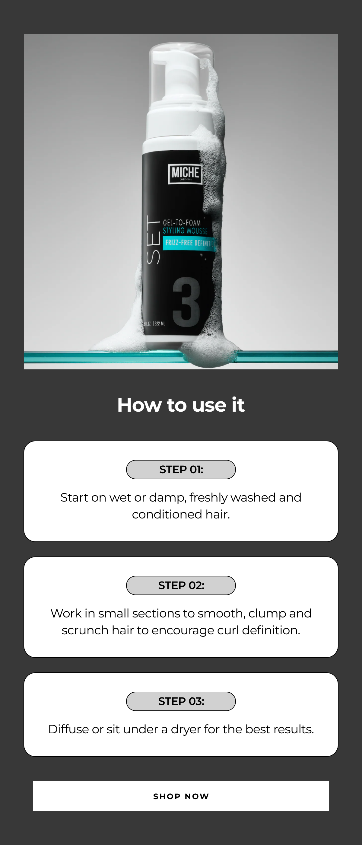 how to use it step 01: start on wet or damp, freshly washed and conditioned hair. step 02: work in small sections to smooth, clump and scrunch hair to encourage curl definition. step 03: diffuse or sit under a dryer for the best results. shop now