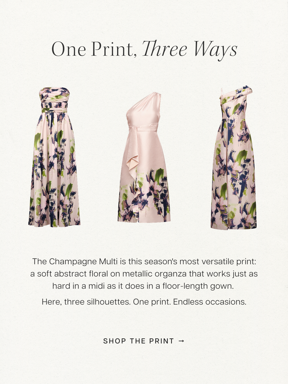One Print, Three Ways | The Champagne Multi is this season's most versatile print — a soft abstract floral on metallic organza that works just as hard in a midi as it does in a floor-length gown. Here, three silhouettes. One print. Endless occasions. Shop the Print 