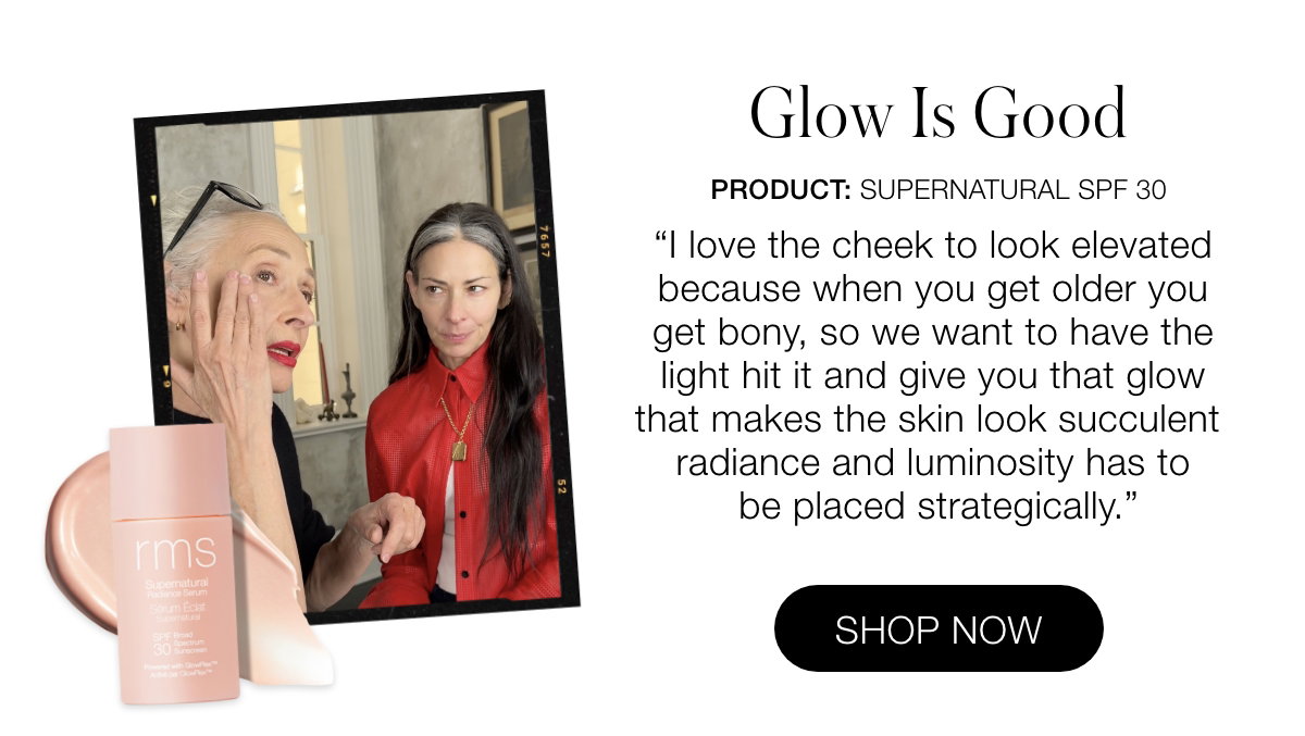 Glow Is Good:  Supernatural SPF 30 I love the cheek to look elevated because when you get older you get bony, so we want to have the light hit it and give you that glow that makes the skin look succulent.  