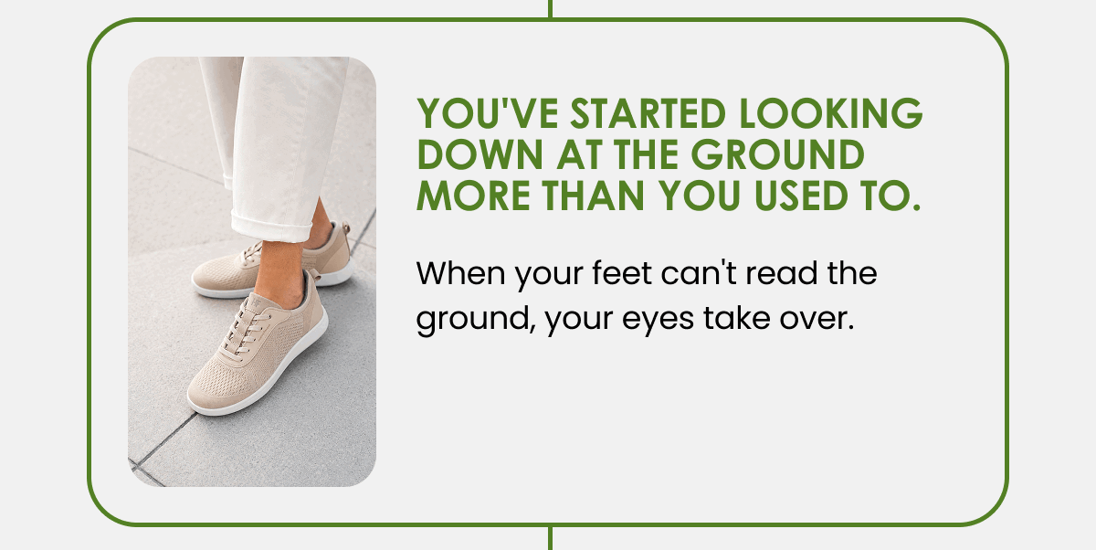 You've started looking down at the ground more than you used to.