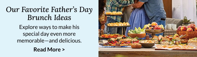 Our Favorite Father's Day Brunch Ideas - Explore ways to make his special day even more memorable - and delicious. Read More >