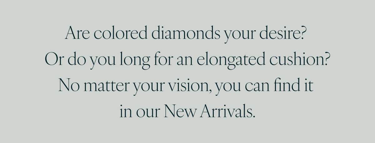 Are colored diamonds your desire? Or do you long for an elongated cushion? No matter your vision, you can find it in our New Arrivals.