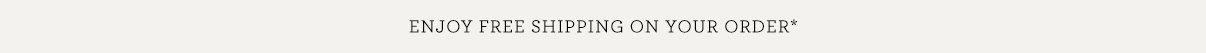 Enjoy Free Shipping On Your Order*