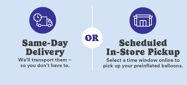 Same-Day Delivery We'll transport them - soyoudon'thaveto. OR Scheduled In-StorePickup Select a time window online to pickupyourpreinflatedballoons.