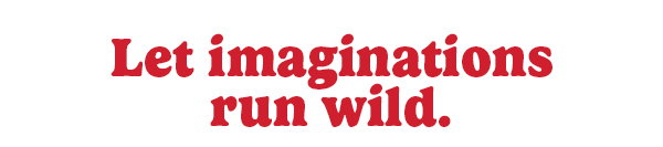 Let imaginations run wild.