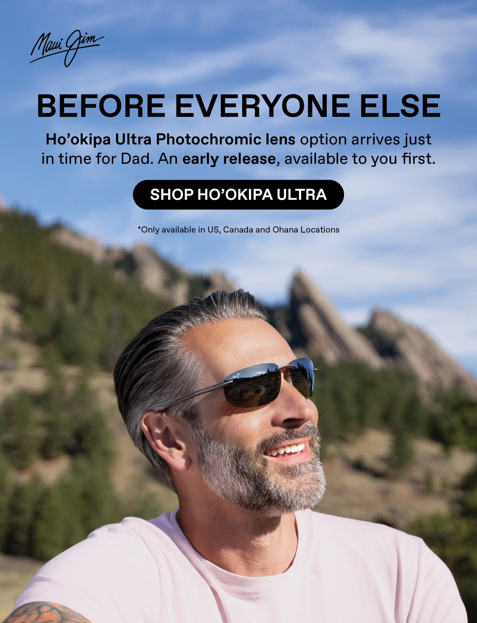 Maui Jim: Before Everyone Else - Ho'okipa Ultra Photochromic lens option arrives just in time for Dad. An early release available to you first. Shop Ho'okipa Ultra. Only available in US, Canada and Ohana locations