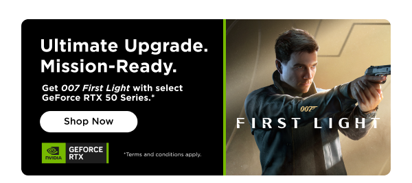 Ultimate Upgrade. Mission-Ready. Get 007 First Light with select GeForce RTX 50 Series.