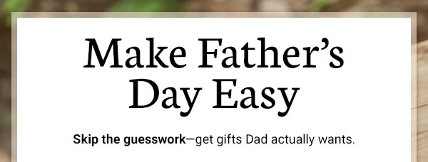 Make Father's Day Easy. Skip the guesswork - get gifts Dad actually wants.