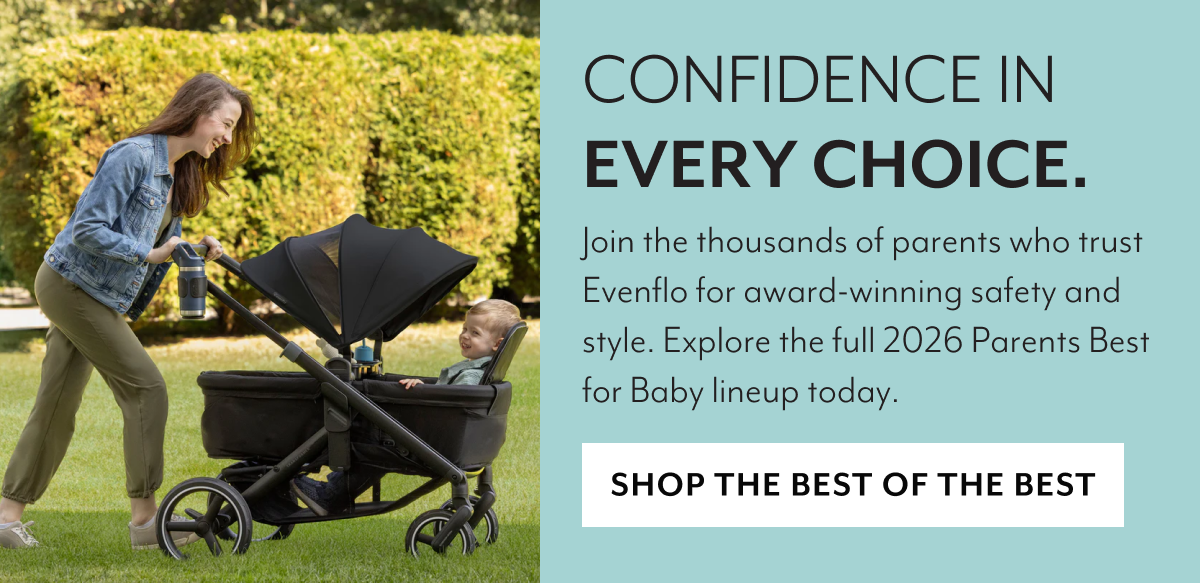 CONFIDENCE IN EVERY CHOICE. | Join the thousands of parents who trust Evenflo for award-winning safety and style. Explore the full 2026 Parents Best for Baby lineup today. | SHOP THE BEST OF THE BEST
