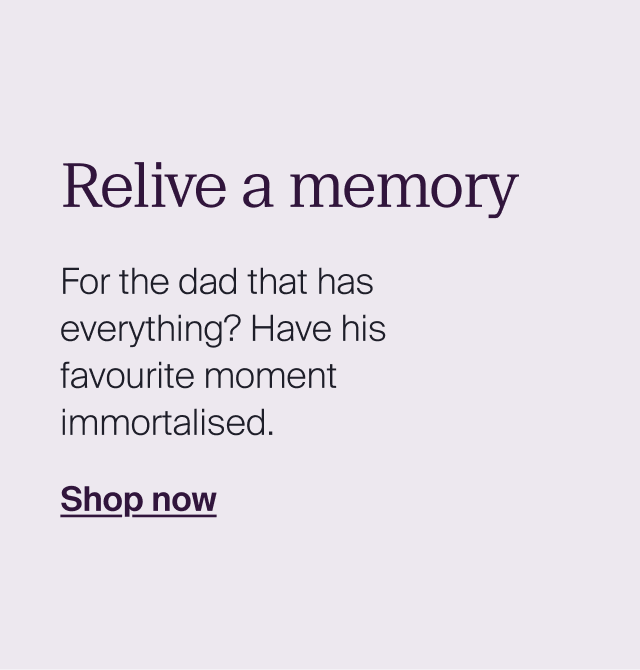 Relive a memory For the dad that has everything? Have his favourite moment immortalised.