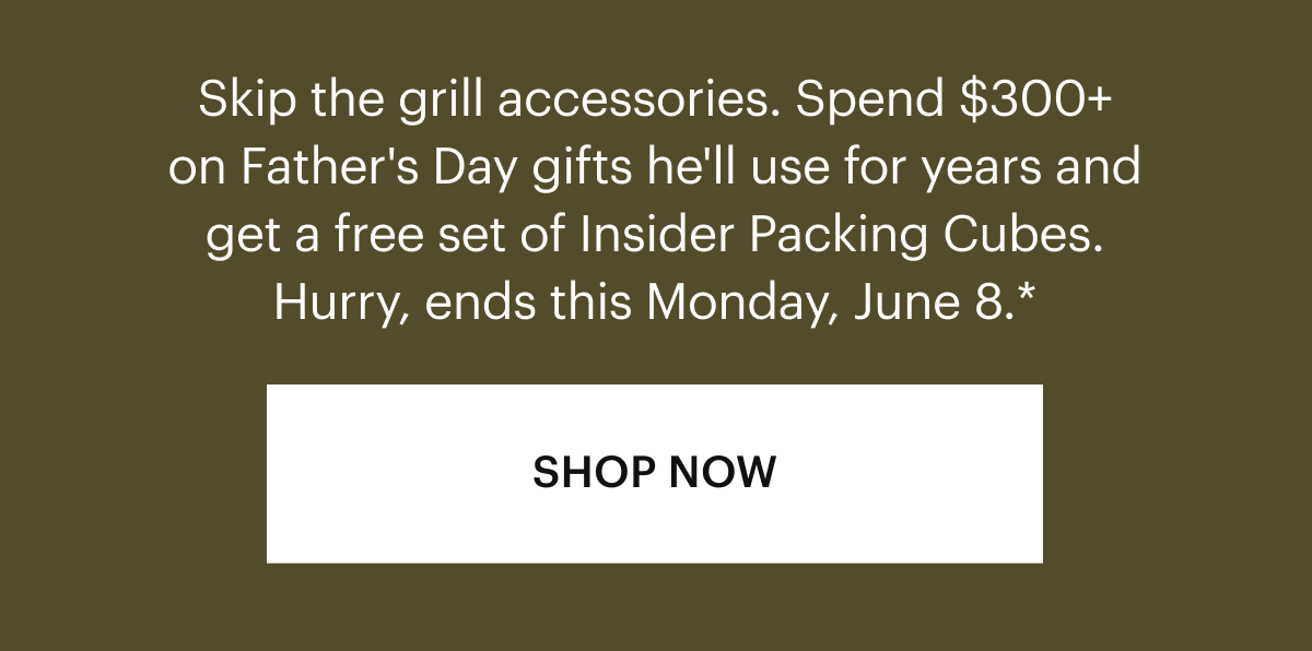 Skip the grill accessories. Spend $300+ on Father's Day gifts he'll use for years and get a set of free Insider Packing Cubes, too. Hurry, ends June 8.*