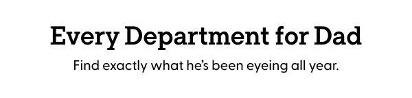 Every Department for Dad. Find exactly what he’s been eyeing all year.