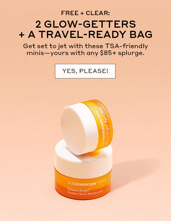 FREE + CLEAR: 2 GLOW-GETTERS + A TRAVEL-READY BAG | Get set to jet with these TSA-friendly minis - yours with any $85 splurge. | YES, PLEASE!