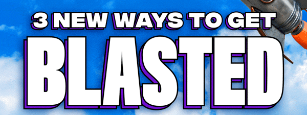 3 NEW WAYS TO GET BLASTED.