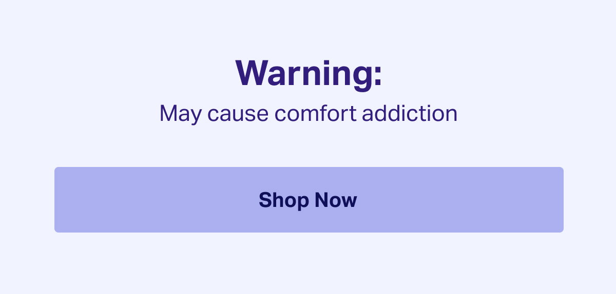 Warning: May cause comfort addiction Shop Now