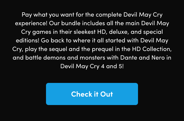 Go back to where it all started with Devil May Cry, play the sequel and the prequel in the HD Collection, and battle demons and monsters with Dante and Nero in Devil May Cry 4 and 5!