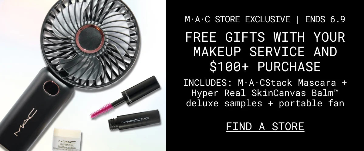 M·A·C STORE EXCLUSIVE | ENDS 6.9 | FREE GIFTS WITH YOUR MAKEUP SERVICE AND $100+ PURCHASE | INCLUDES: M·A·CStack Mascara + Hyper Real SkinCanvas Balm™ deluxe samples + portable fan | FIND A STORE