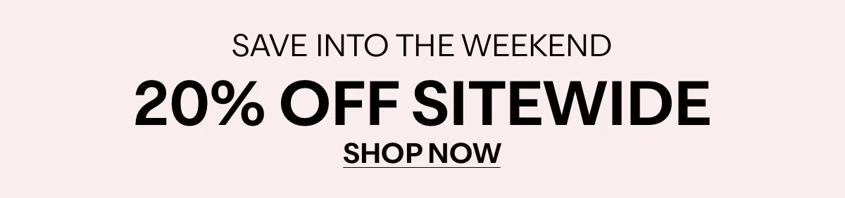SAVE INTO THE WEEKEND - 20% OFF SITEWIDE - SHOP NOW »