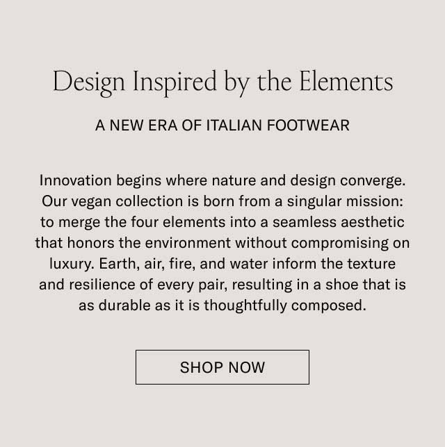 Design Inspired by the Elements A FRESH TAKE ON ECO-CONSCIOUSNESS Innovation begins where nature and design converge. Our vegetable-tanned collection features designs created to merge the finer elements for a look that elevates your modern wardrobe without compromising on luxury. Earth, air, fire, and water capture the texture and classic look of earthly balance resulting in shoes that look as consistent as they are thoughtfully built. [SHOP THE VEGAN COLLECTION]
