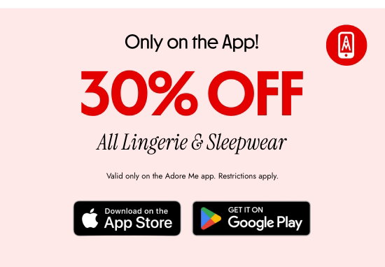 Only on the App - 30 percent OFF All Lingerie and Sleepwear. Valid only on the Adore Me app. Restrictions apply.