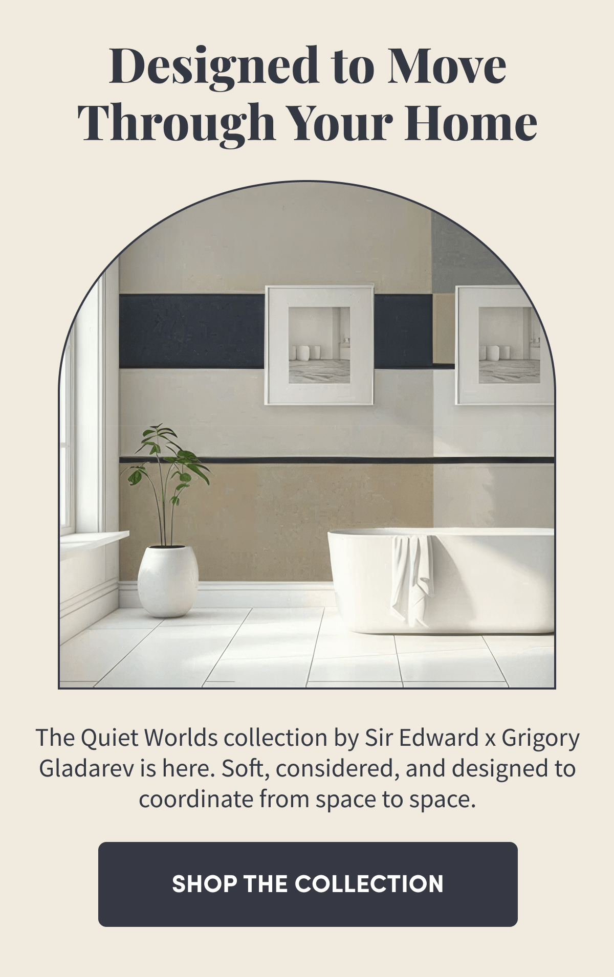 Designed to Move Through Your Home. Shop the Collection.