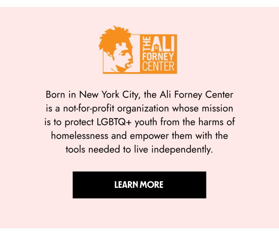 Born in New York City, the Ali Forney Center is a not-for-profit organization whose mission is to protect LGBTQ youth from the harms of homelessness and empower them with the tools needed to live independently.