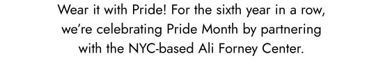 Wear it with Pride. For the sixth year in a row, we are celebrating Pride Month by partnering with the NYC-based Ali Forney Center.