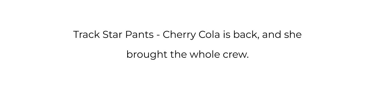 Track Star Pants - Cherry Cola is back, and she brought the whole crew.