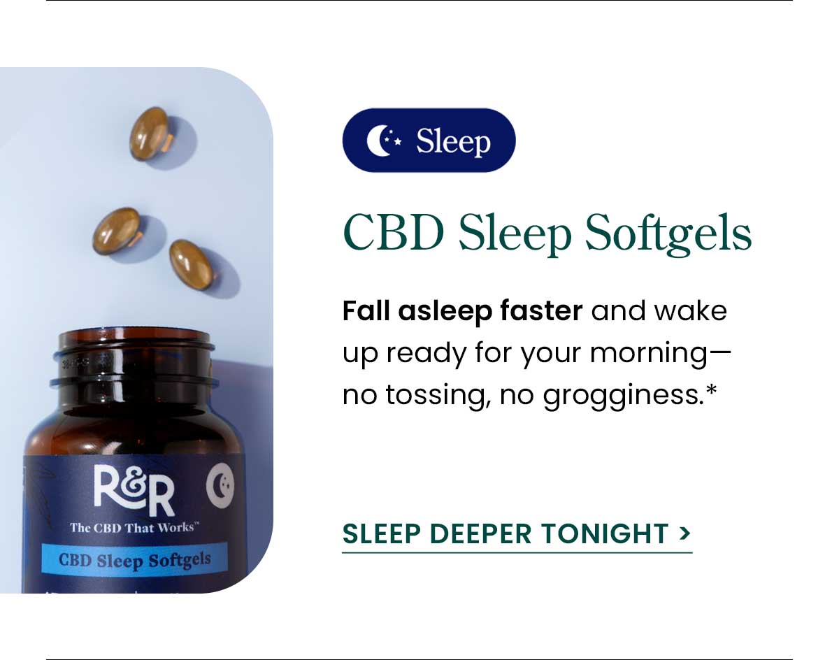 CBD Sleep Softgels: Fall asleep faster and wake up ready for your morning —no tossing, no grogginess.* Sleep Deeper Tonight >