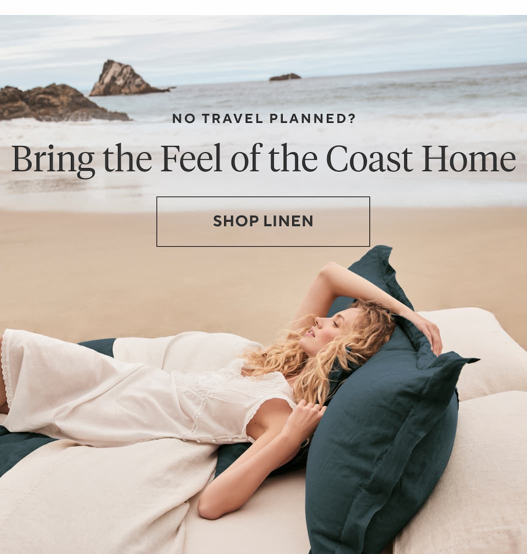 No Travel Planned? BRING THE FEEL OF THE COAST HOME Shop Linen >