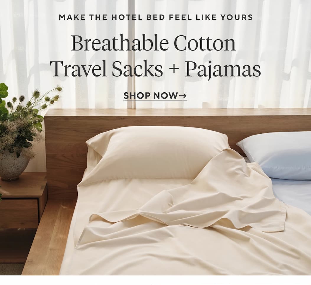 Make the Hotel Bed Feel Like Yours ORGANIC COTTON TRAVEL SACKS + PAJAMAS Shop Now >