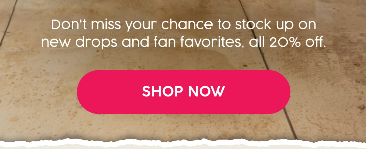 Don't miss your chance to stock up on new drops and fan favorites, all 20% off. Shop Now