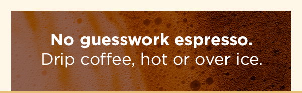 No guesswork espresso. Drip coffee, hot or over ice.