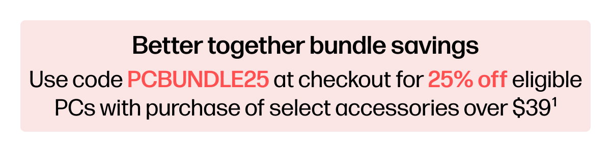 Use code PCBUNDLE25 at checkout for 25% off eligible PCs with purchase of select accessories over $39 (1)