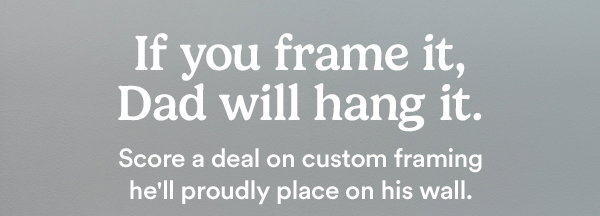 If you frame it, Dad will hang it. Score a deal on custom framing he’ll proudly place on his wall.