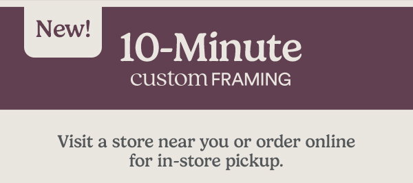 New! 10-minute custom framing. Visit a store near you or order online for in-store pickup. $29