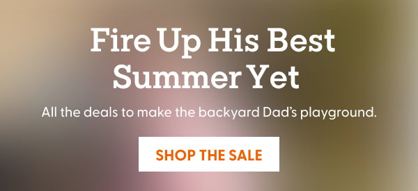 Fire Up His Best Summer Yet. All the deals to make the backyard Dad’s playground.