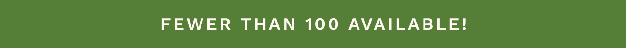 FEWER THAN 100 AVAILABLE!