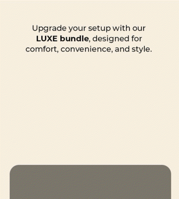 Upgrade your setup with our LUXE bundle, designed for comfort, convenience, and style.