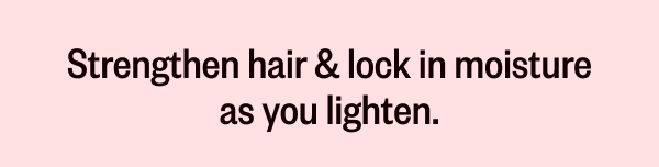STRENGTHEN  HAIR & LOCK IN MOISTURE AS YOU LIGHTEN.